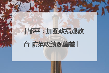 邹平：加强政绩观教育 防范政绩观偏差