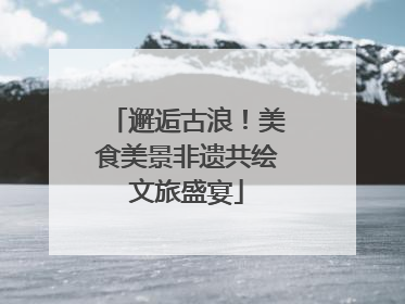 邂逅古浪！美食美景非遗共绘文旅盛宴