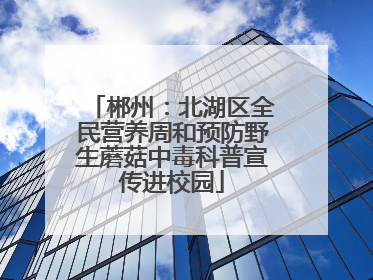 郴州：北湖区全民营养周和预防野生蘑菇中毒科普宣传进校园