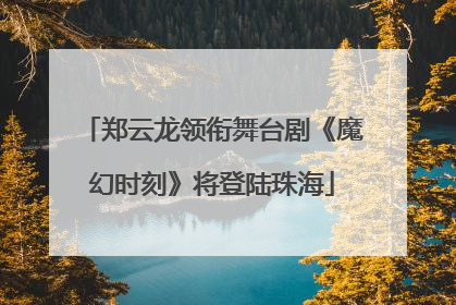 郑云龙领衔舞台剧《魔幻时刻》将登陆珠海