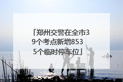 郑州交警在全市39个考点新增8535个临时停车位