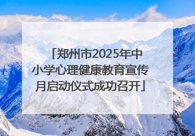 郑州市2025年中小学心理健康教育宣传月启动仪式成功召开