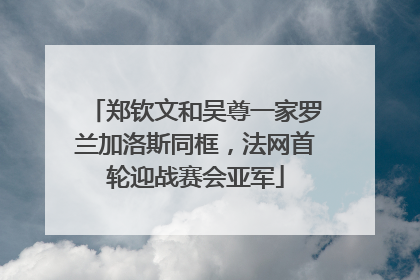 郑钦文和吴尊一家罗兰加洛斯同框，法网首轮迎战赛会亚军