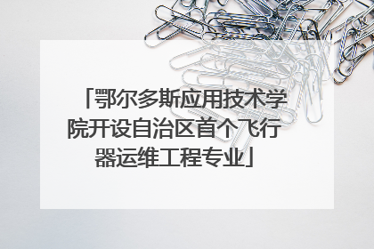 鄂尔多斯应用技术学院开设自治区首个飞行器运维工程专业