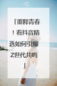 重释青春！看抖音精选如何引爆Z世代共鸣