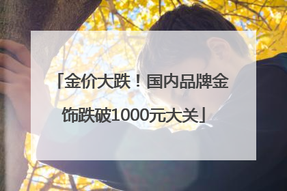 金价大跌！国内品牌金饰跌破1000元大关