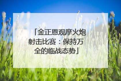 金正恩观摩火炮射击比赛：保持万全的临战态势