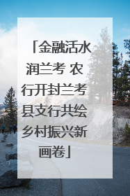 金融活水润兰考 农行开封兰考县支行共绘乡村振兴新画卷