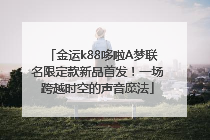 金运k88哆啦A梦联名限定款新品首发！一场跨越时空的声音魔法