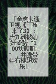 金鹰卡通卫视《三孩来了3》：唐九洲被萌娃盛赞“100块腹肌”，井胧带娃有梗超欢乐