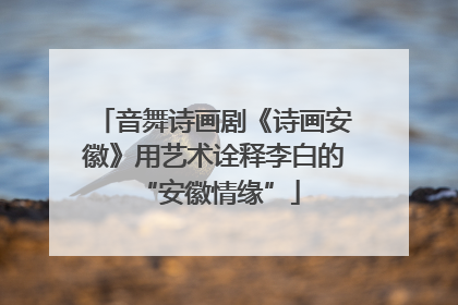音舞诗画剧《诗画安徽》用艺术诠释李白的 “安徽情缘”