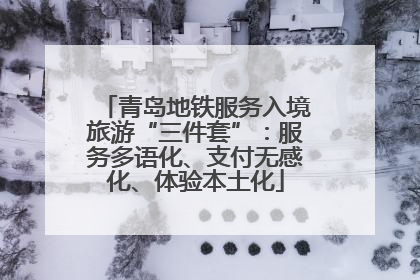 青岛地铁服务入境旅游“三件套”：服务多语化、支付无感化、体验本土化