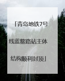 青岛地铁7号线蓝鳌路站主体结构顺利封顶