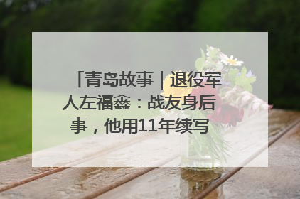 青岛故事｜退役军人左福鑫：战友身后事，他用11年续写 “兄弟情”