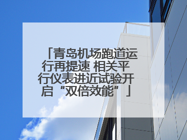 青岛机场跑道运行再提速 相关平行仪表进近试验开启“双倍效能”