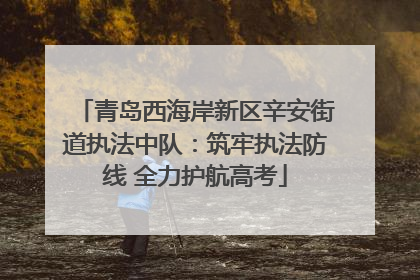 青岛西海岸新区辛安街道执法中队：筑牢执法防线 全力护航高考
