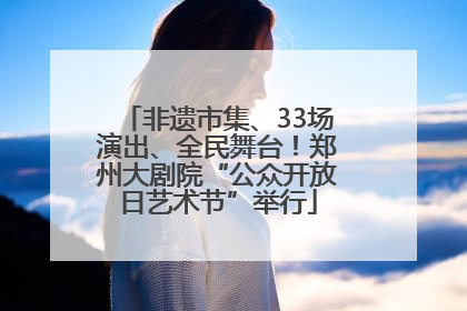 非遗市集、33场演出、全民舞台！郑州大剧院“公众开放日艺术节”举行