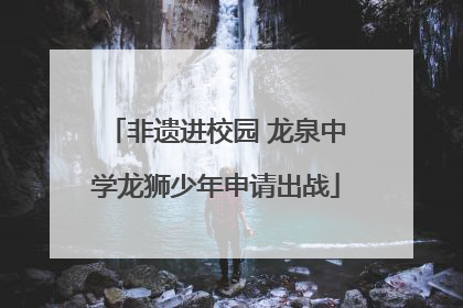 非遗进校园 龙泉中学龙狮少年申请出战