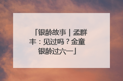 银龄故事｜孟群丰：见过吗？金童银龄过六一