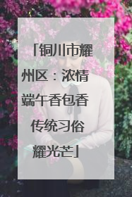 铜川市耀州区：浓情端午香包香 传统习俗耀光芒