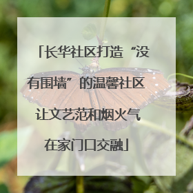 长华社区打造“没有围墙”的温馨社区 让文艺范和烟火气在家门口交融