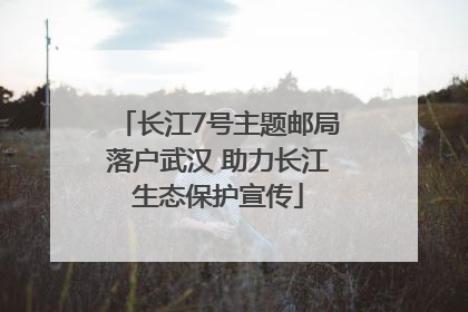 长江7号主题邮局落户武汉 助力长江生态保护宣传