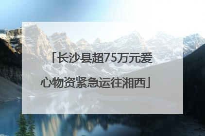 长沙县超75万元爱心物资紧急运往湘西