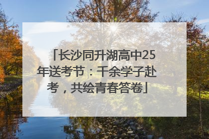 长沙同升湖高中25年送考节：千余学子赴考，共绘青春答卷