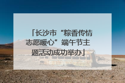 长沙市“粽香传情志愿暖心”端午节主题活动成功举办