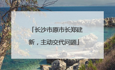 长沙市原市长郑建新，主动交代问题
