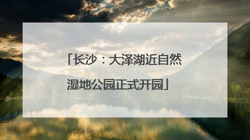 长沙：大泽湖近自然湿地公园正式开园