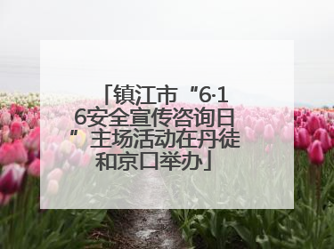 镇江市“6·16安全宣传咨询日”主场活动在丹徒和京口举办