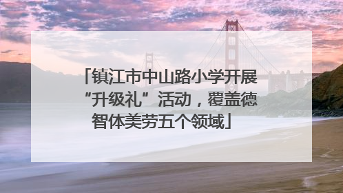 镇江市中山路小学开展“升级礼”活动，覆盖德智体美劳五个领域