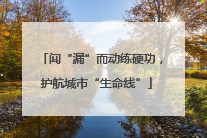 闻“漏”而动练硬功，护航城市“生命线”