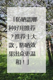 防晒霜哪种好用推荐？推荐十大款，防晒效果出众更温和！