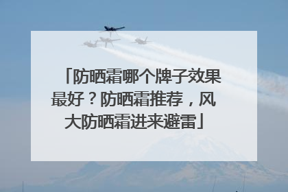防晒霜哪个牌子效果最好？防晒霜推荐，风大防晒霜进来避雷
