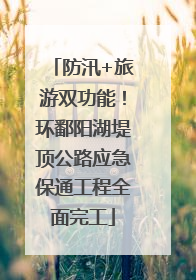 防汛+旅游双功能！环鄱阳湖堤顶公路应急保通工程全面完工