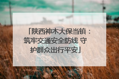陕西神木大保当镇：筑牢交通安全防线 守护群众出行平安