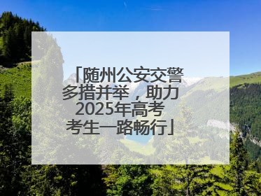 随州公安交警多措并举，助力2025年高考考生一路畅行