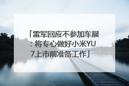 雷军回应不参加车展：将专心做好小米YU7上市前准备工作