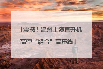震撼！温州上演直升机高空“缝合”高压线