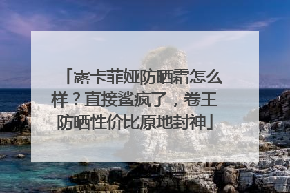 露卡菲娅防晒霜怎么样？直接鲨疯了，卷王防晒性价比原地封神
