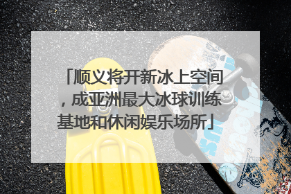 顺义将开新冰上空间，成亚洲最大冰球训练基地和休闲娱乐场所