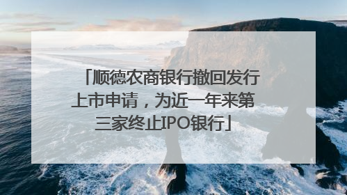 顺德农商银行撤回发行上市申请，为近一年来第三家终止IPO银行