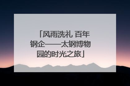 风雨洗礼 百年钢企——太钢博物园的时光之旅