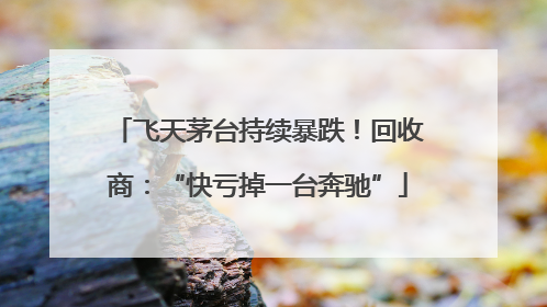飞天茅台持续暴跌！回收商：“快亏掉一台奔驰”