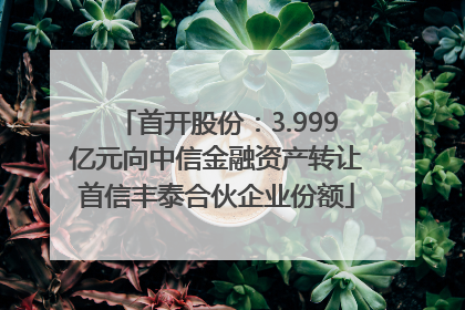首开股份：3.999亿元向中信金融资产转让首信丰泰合伙企业份额