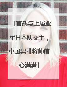 首战与上届亚军日本队交手，中国男排将帅信心满满