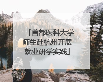 首都医科大学师生赴杭州开展就业研学实践