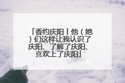 香约庆阳丨他（她）们这样让我认识了庆阳、了解了庆阳、喜欢上了庆阳